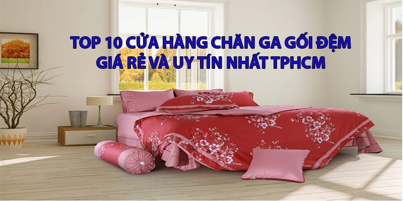 TOP 10 CỬA HÀNG CHĂN GA GỐI ĐỆM GIÁ RẺ VÀ UY TÍN NHẤT TPHCM